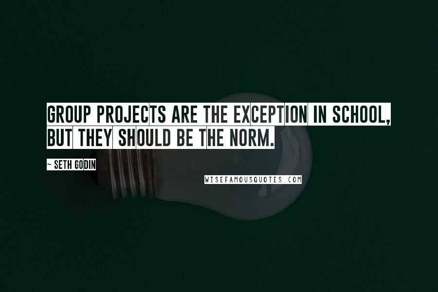 Seth Godin Quotes: Group projects are the exception in school, but they should be the norm.