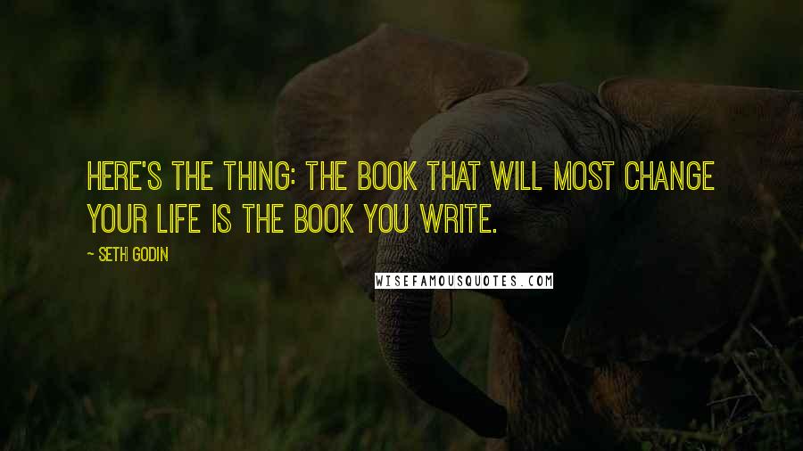 Seth Godin Quotes: Here's the thing: The book that will most change your life is the book you write.