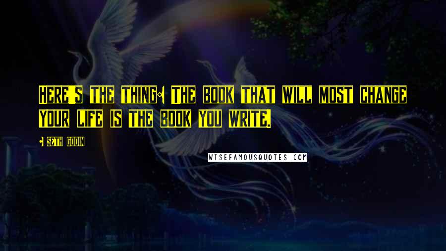 Seth Godin Quotes: Here's the thing: The book that will most change your life is the book you write.