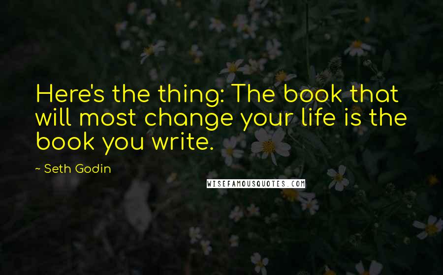 Seth Godin Quotes: Here's the thing: The book that will most change your life is the book you write.