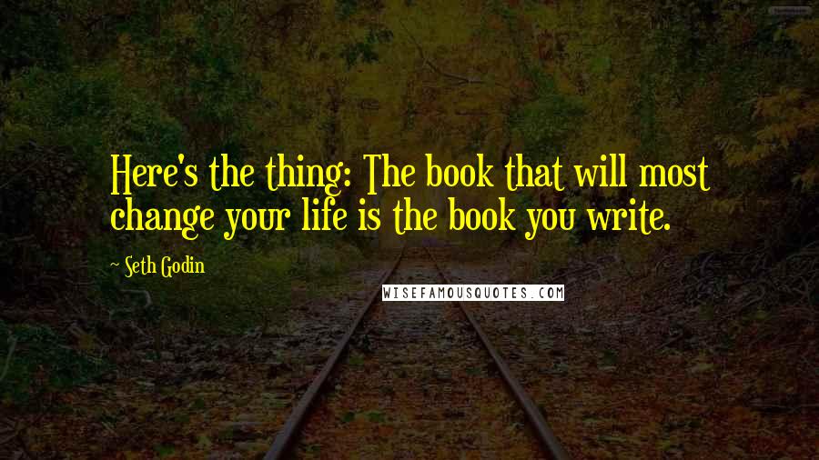 Seth Godin Quotes: Here's the thing: The book that will most change your life is the book you write.