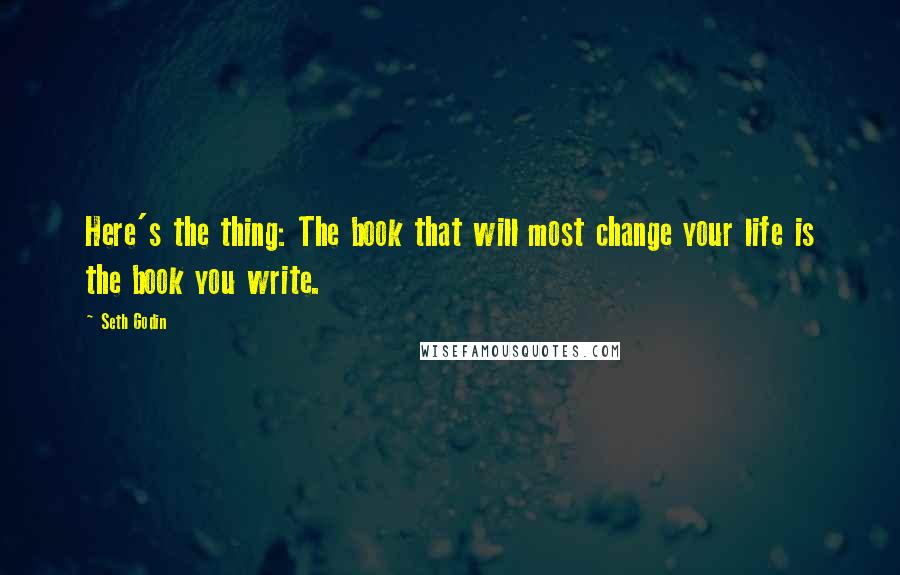 Seth Godin Quotes: Here's the thing: The book that will most change your life is the book you write.