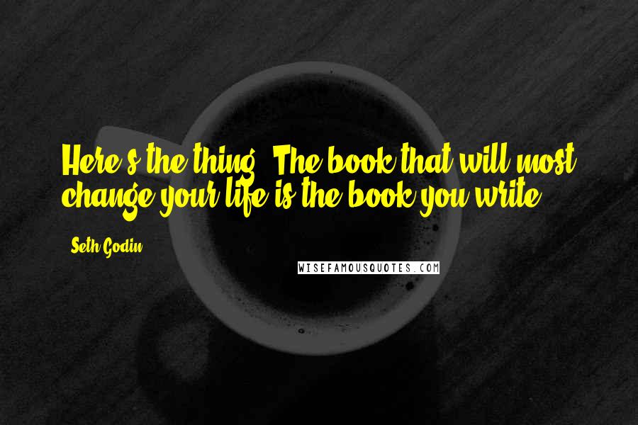 Seth Godin Quotes: Here's the thing: The book that will most change your life is the book you write.