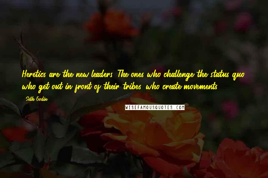 Seth Godin Quotes: Heretics are the new leaders. The ones who challenge the status quo, who get out in front of their tribes, who create movements.