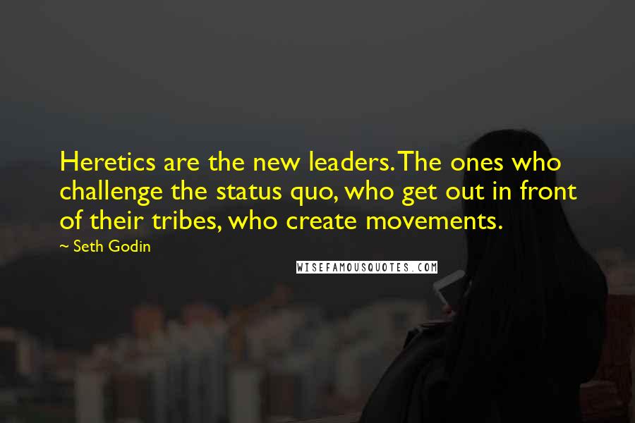 Seth Godin Quotes: Heretics are the new leaders. The ones who challenge the status quo, who get out in front of their tribes, who create movements.