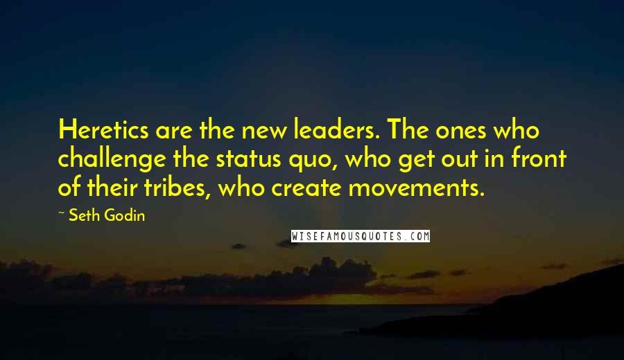 Seth Godin Quotes: Heretics are the new leaders. The ones who challenge the status quo, who get out in front of their tribes, who create movements.