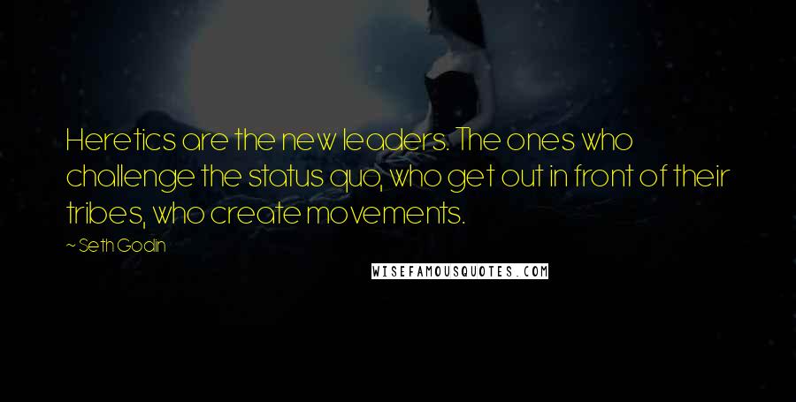 Seth Godin Quotes: Heretics are the new leaders. The ones who challenge the status quo, who get out in front of their tribes, who create movements.