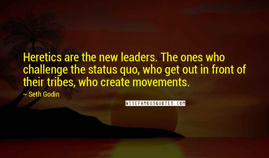 Seth Godin Quotes: Heretics are the new leaders. The ones who challenge the status quo, who get out in front of their tribes, who create movements.