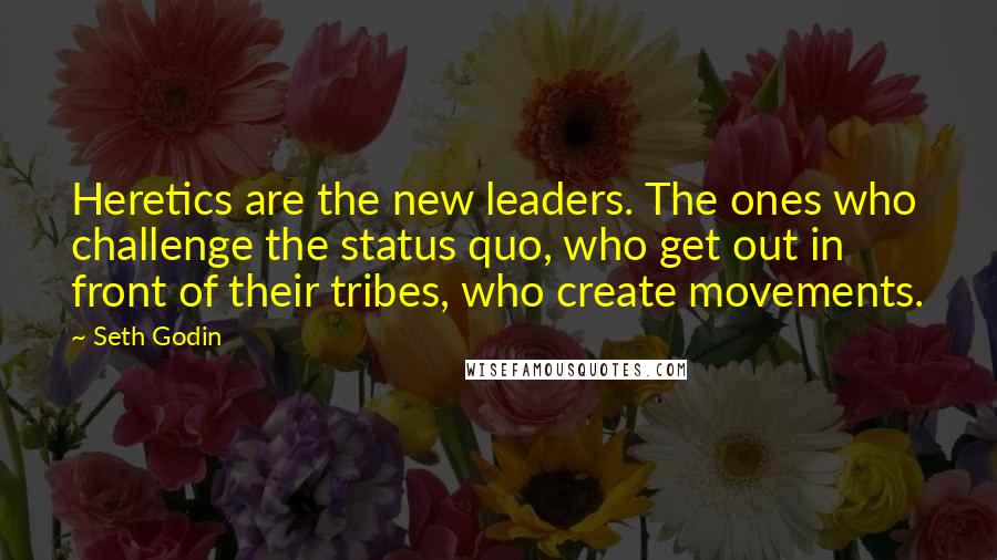 Seth Godin Quotes: Heretics are the new leaders. The ones who challenge the status quo, who get out in front of their tribes, who create movements.
