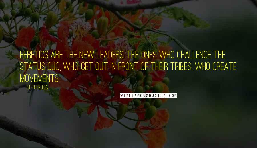 Seth Godin Quotes: Heretics are the new leaders. The ones who challenge the status quo, who get out in front of their tribes, who create movements.