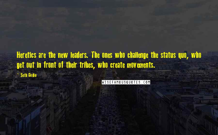 Seth Godin Quotes: Heretics are the new leaders. The ones who challenge the status quo, who get out in front of their tribes, who create movements.