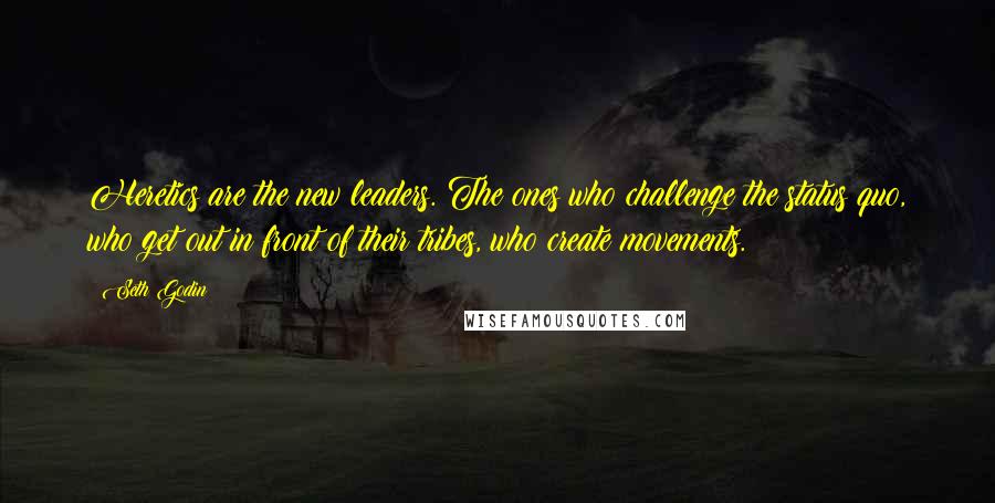 Seth Godin Quotes: Heretics are the new leaders. The ones who challenge the status quo, who get out in front of their tribes, who create movements.