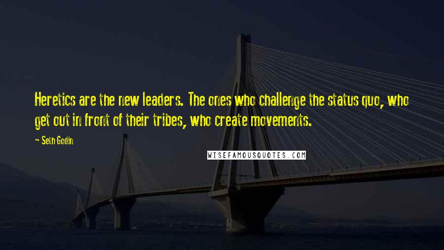 Seth Godin Quotes: Heretics are the new leaders. The ones who challenge the status quo, who get out in front of their tribes, who create movements.