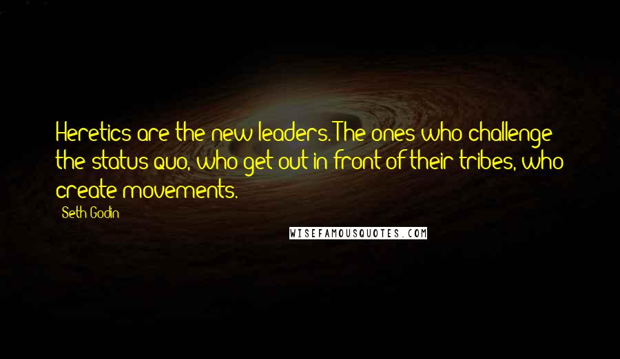 Seth Godin Quotes: Heretics are the new leaders. The ones who challenge the status quo, who get out in front of their tribes, who create movements.