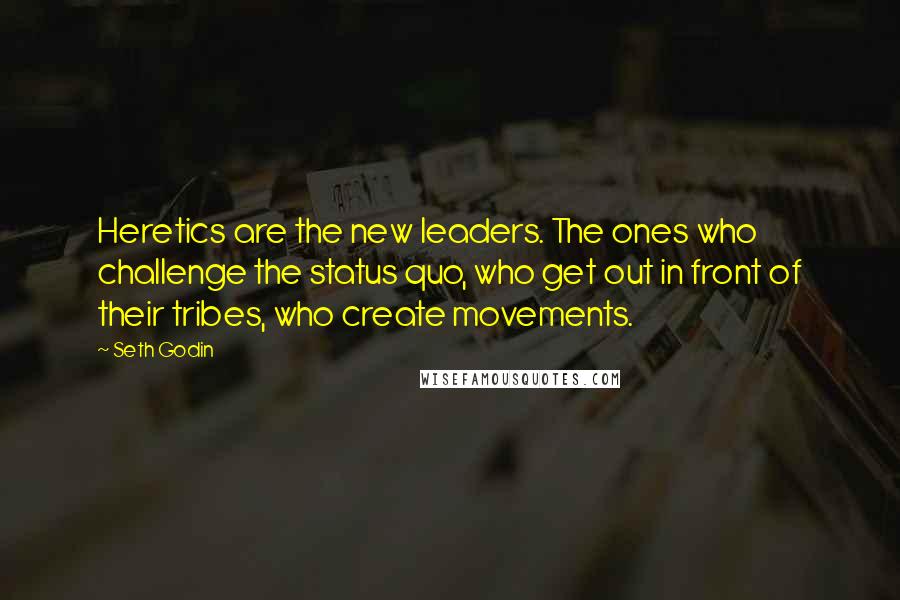 Seth Godin Quotes: Heretics are the new leaders. The ones who challenge the status quo, who get out in front of their tribes, who create movements.