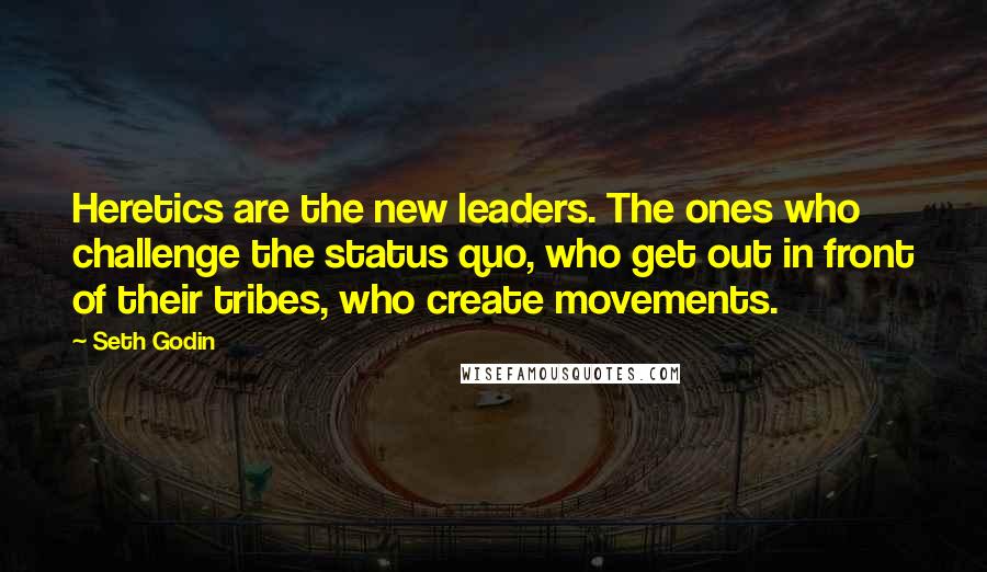 Seth Godin Quotes: Heretics are the new leaders. The ones who challenge the status quo, who get out in front of their tribes, who create movements.