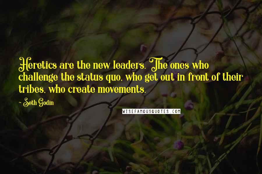 Seth Godin Quotes: Heretics are the new leaders. The ones who challenge the status quo, who get out in front of their tribes, who create movements.