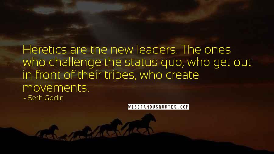 Seth Godin Quotes: Heretics are the new leaders. The ones who challenge the status quo, who get out in front of their tribes, who create movements.