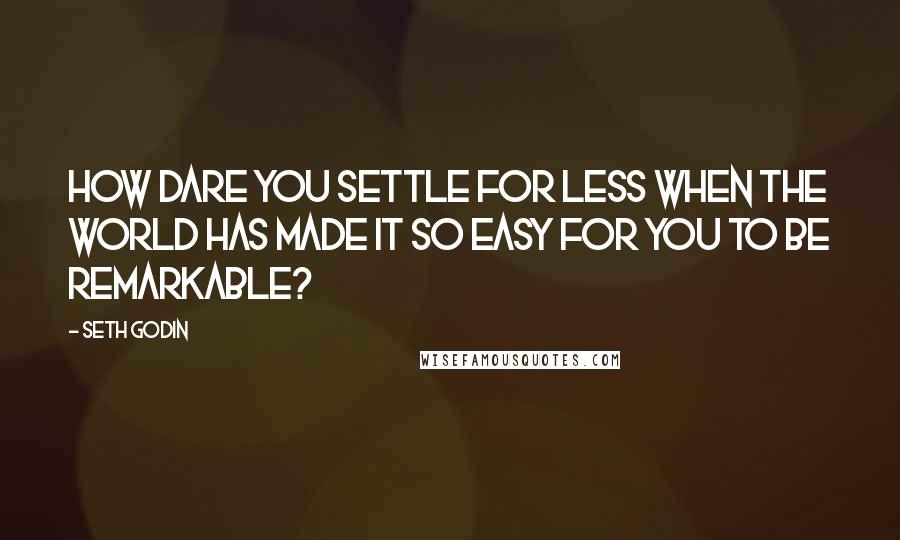 Seth Godin Quotes: How dare you settle for less when the world has made it so easy for you to be remarkable?