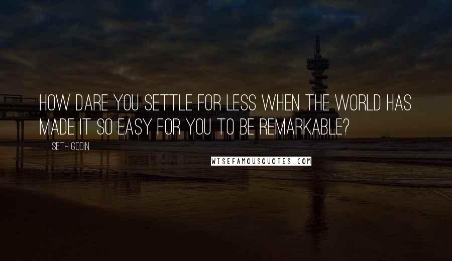 Seth Godin Quotes: How dare you settle for less when the world has made it so easy for you to be remarkable?