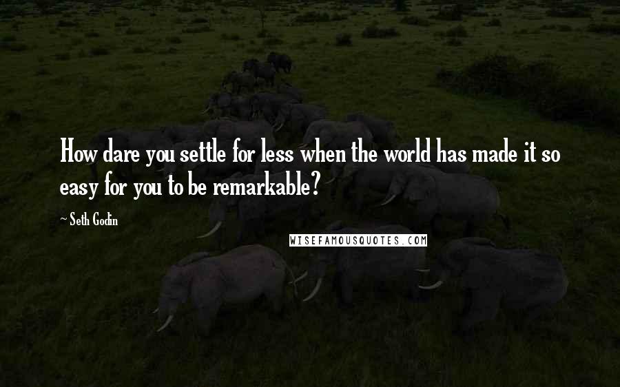 Seth Godin Quotes: How dare you settle for less when the world has made it so easy for you to be remarkable?
