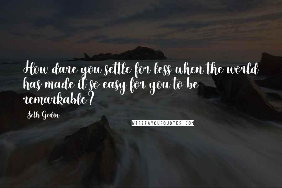 Seth Godin Quotes: How dare you settle for less when the world has made it so easy for you to be remarkable?