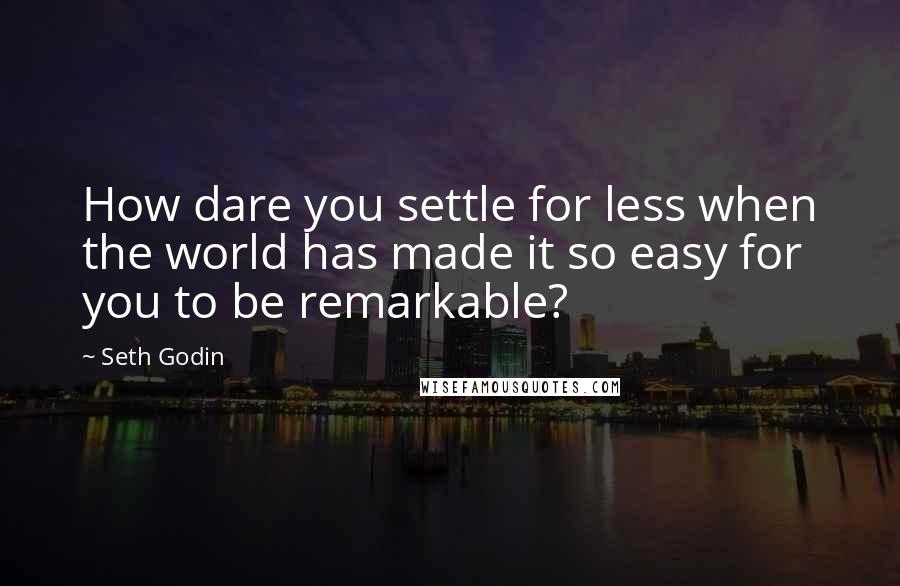 Seth Godin Quotes: How dare you settle for less when the world has made it so easy for you to be remarkable?