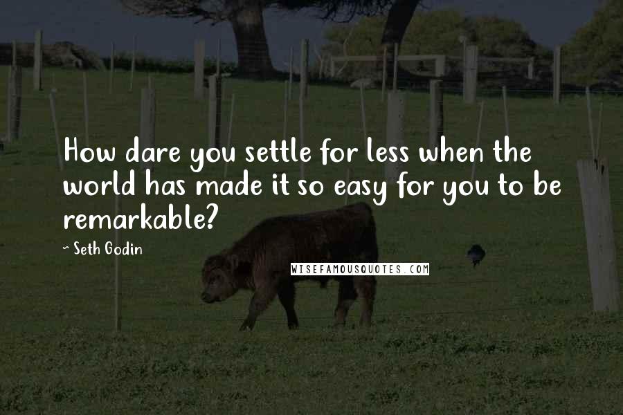Seth Godin Quotes: How dare you settle for less when the world has made it so easy for you to be remarkable?