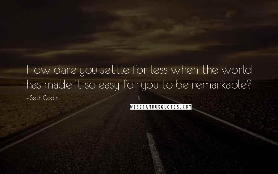 Seth Godin Quotes: How dare you settle for less when the world has made it so easy for you to be remarkable?