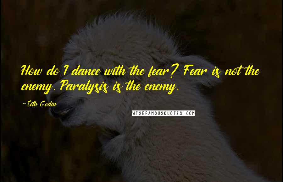 Seth Godin Quotes: How do I dance with the fear? Fear is not the enemy. Paralysis is the enemy.