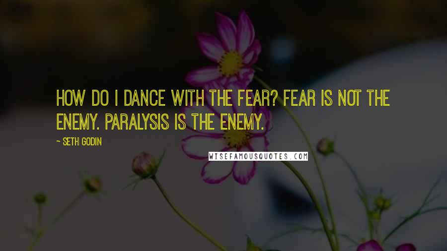 Seth Godin Quotes: How do I dance with the fear? Fear is not the enemy. Paralysis is the enemy.