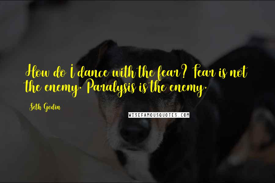 Seth Godin Quotes: How do I dance with the fear? Fear is not the enemy. Paralysis is the enemy.