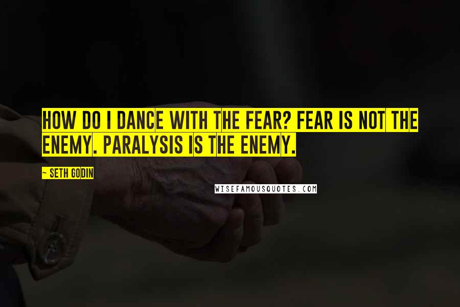 Seth Godin Quotes: How do I dance with the fear? Fear is not the enemy. Paralysis is the enemy.