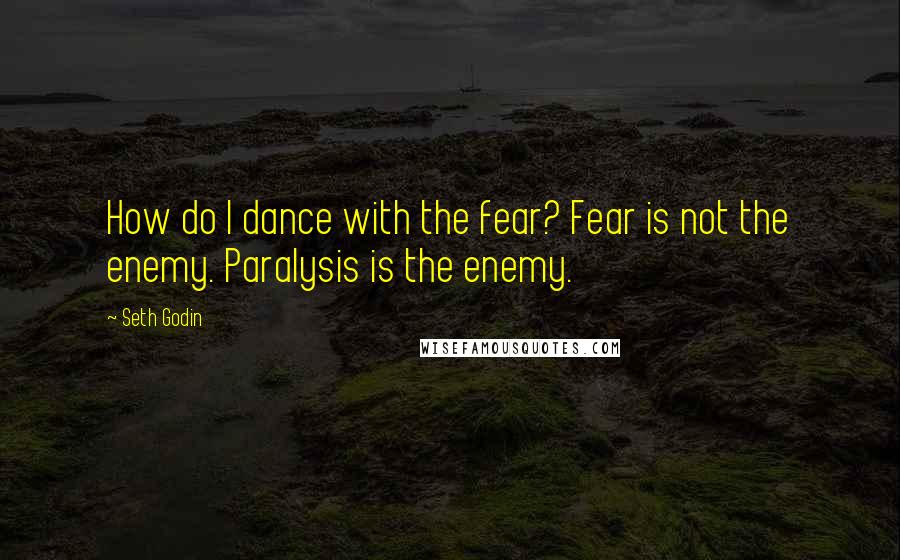 Seth Godin Quotes: How do I dance with the fear? Fear is not the enemy. Paralysis is the enemy.