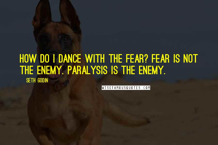 Seth Godin Quotes: How do I dance with the fear? Fear is not the enemy. Paralysis is the enemy.