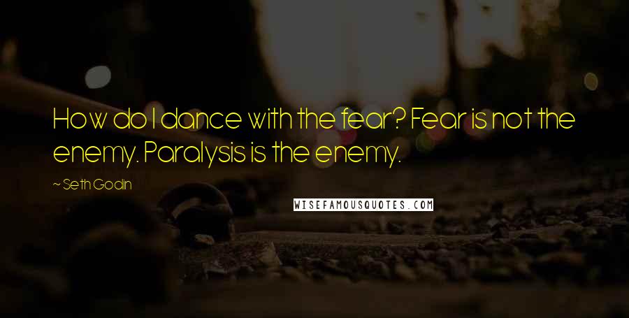 Seth Godin Quotes: How do I dance with the fear? Fear is not the enemy. Paralysis is the enemy.