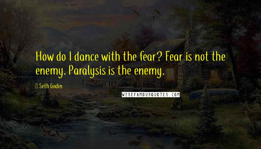 Seth Godin Quotes: How do I dance with the fear? Fear is not the enemy. Paralysis is the enemy.