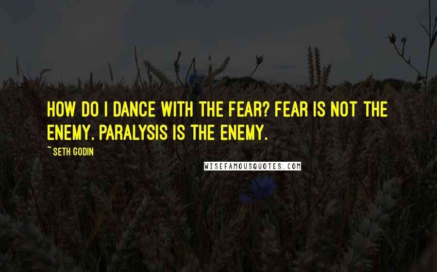 Seth Godin Quotes: How do I dance with the fear? Fear is not the enemy. Paralysis is the enemy.