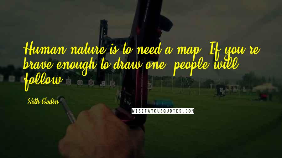 Seth Godin Quotes: Human nature is to need a map. If you're brave enough to draw one, people will follow.