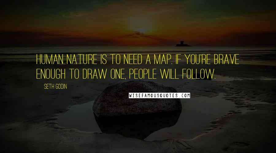 Seth Godin Quotes: Human nature is to need a map. If you're brave enough to draw one, people will follow.