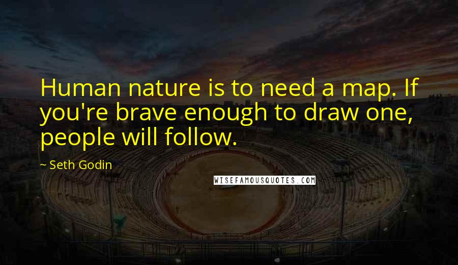 Seth Godin Quotes: Human nature is to need a map. If you're brave enough to draw one, people will follow.
