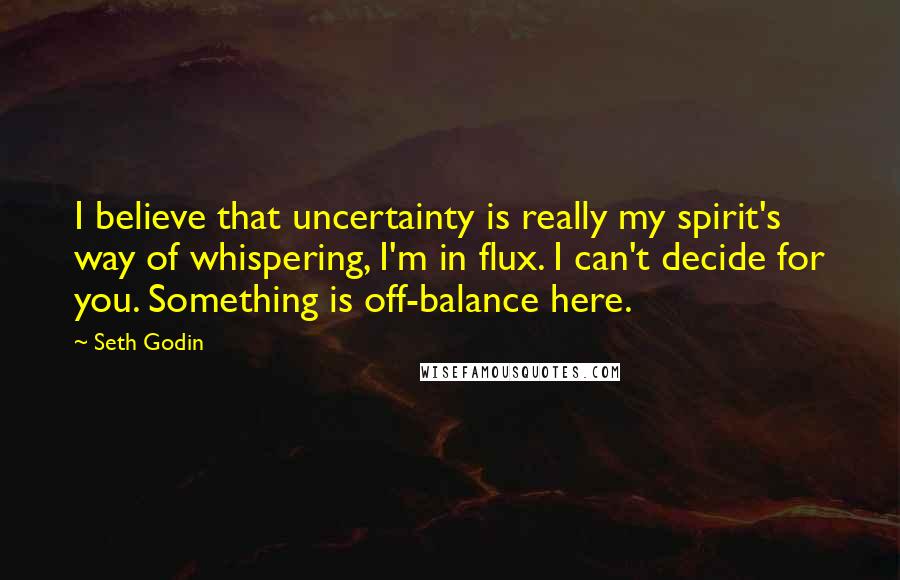 Seth Godin Quotes: I believe that uncertainty is really my spirit's way of whispering, I'm in flux. I can't decide for you. Something is off-balance here.