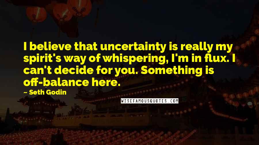 Seth Godin Quotes: I believe that uncertainty is really my spirit's way of whispering, I'm in flux. I can't decide for you. Something is off-balance here.