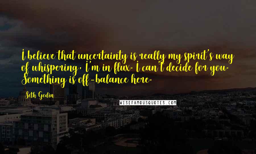 Seth Godin Quotes: I believe that uncertainty is really my spirit's way of whispering, I'm in flux. I can't decide for you. Something is off-balance here.