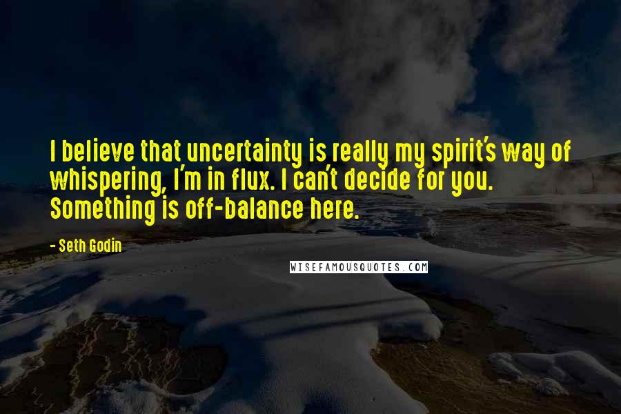 Seth Godin Quotes: I believe that uncertainty is really my spirit's way of whispering, I'm in flux. I can't decide for you. Something is off-balance here.