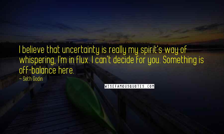 Seth Godin Quotes: I believe that uncertainty is really my spirit's way of whispering, I'm in flux. I can't decide for you. Something is off-balance here.
