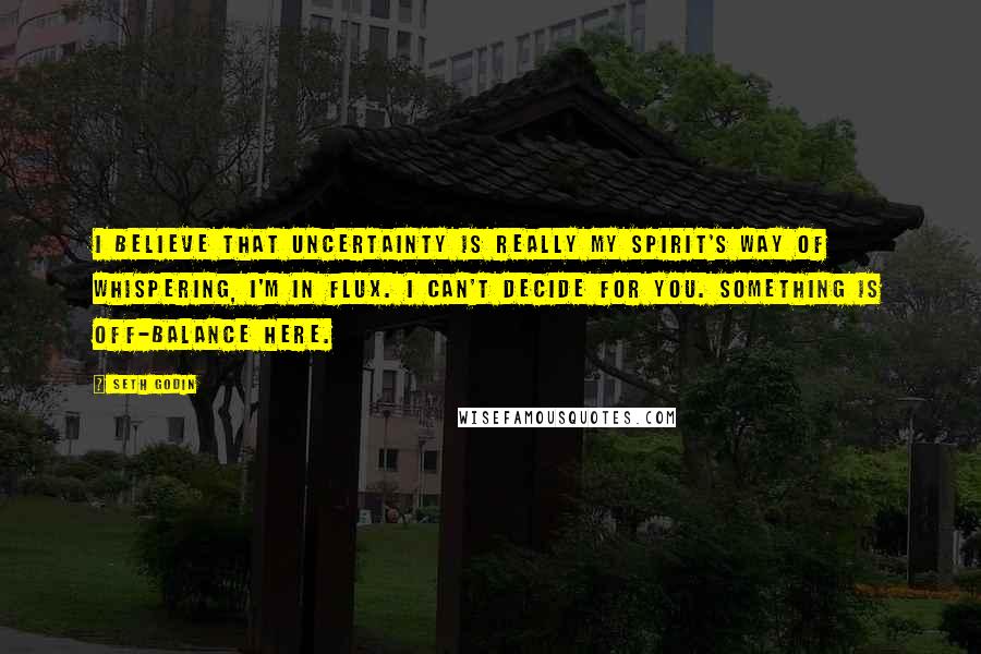 Seth Godin Quotes: I believe that uncertainty is really my spirit's way of whispering, I'm in flux. I can't decide for you. Something is off-balance here.