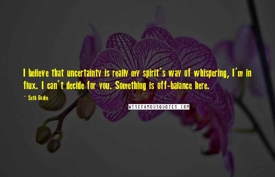 Seth Godin Quotes: I believe that uncertainty is really my spirit's way of whispering, I'm in flux. I can't decide for you. Something is off-balance here.