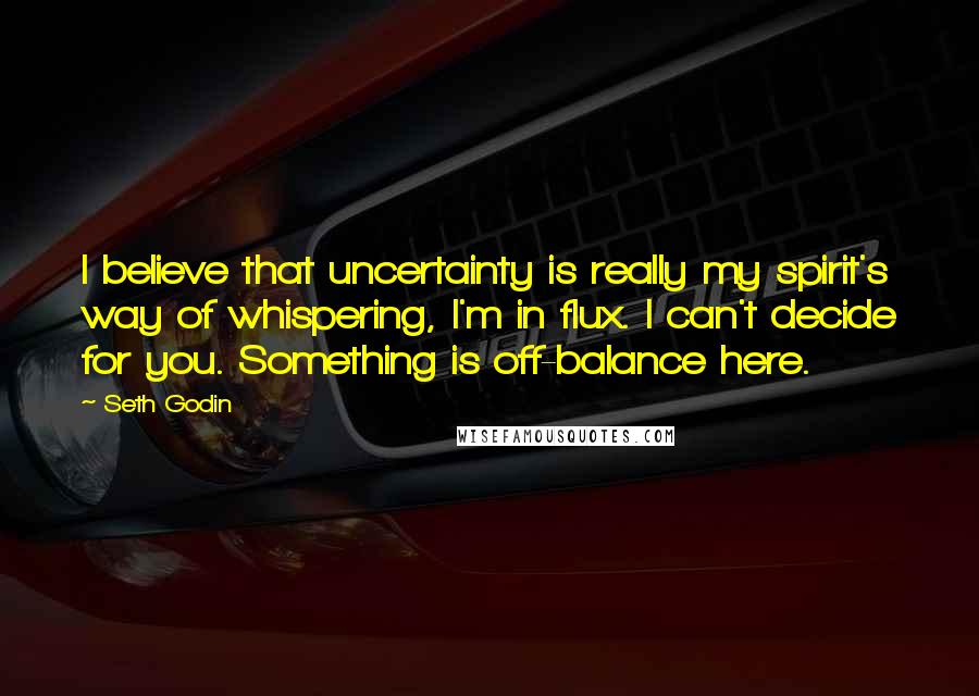 Seth Godin Quotes: I believe that uncertainty is really my spirit's way of whispering, I'm in flux. I can't decide for you. Something is off-balance here.