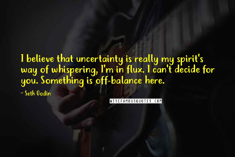 Seth Godin Quotes: I believe that uncertainty is really my spirit's way of whispering, I'm in flux. I can't decide for you. Something is off-balance here.